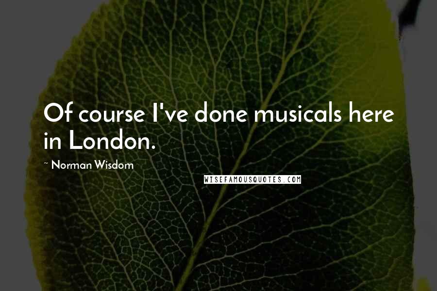 Norman Wisdom Quotes: Of course I've done musicals here in London.