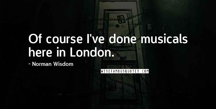 Norman Wisdom Quotes: Of course I've done musicals here in London.