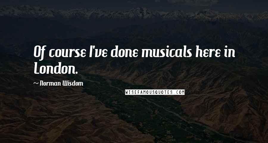 Norman Wisdom Quotes: Of course I've done musicals here in London.