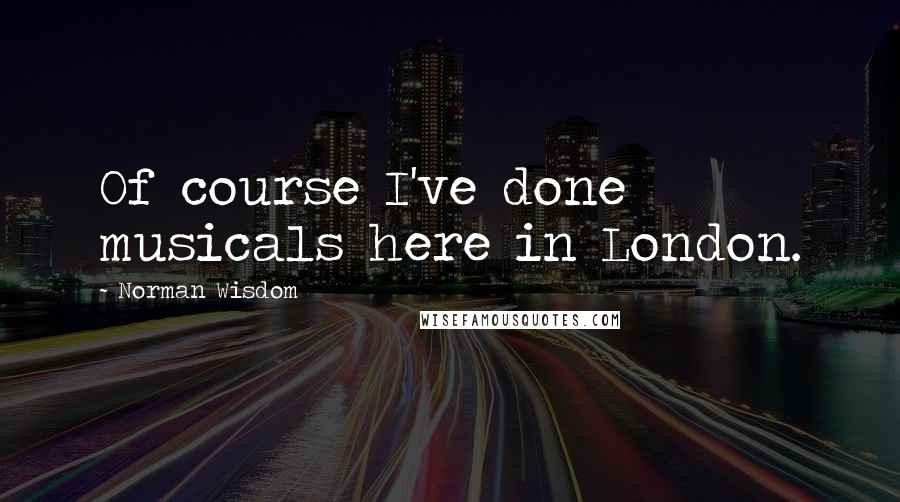 Norman Wisdom Quotes: Of course I've done musicals here in London.