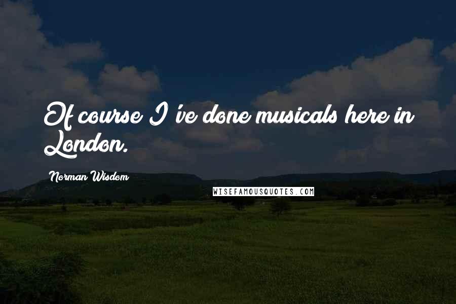 Norman Wisdom Quotes: Of course I've done musicals here in London.