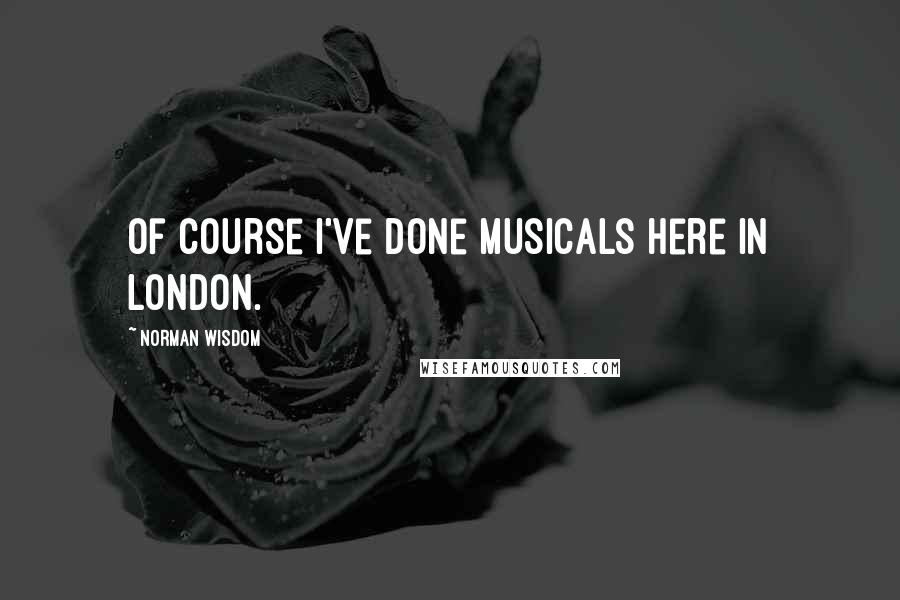 Norman Wisdom Quotes: Of course I've done musicals here in London.