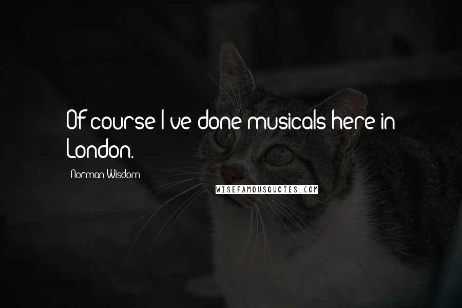 Norman Wisdom Quotes: Of course I've done musicals here in London.