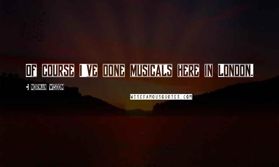 Norman Wisdom Quotes: Of course I've done musicals here in London.