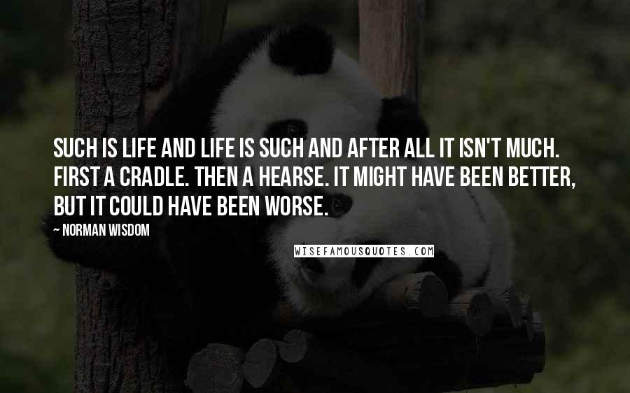 Norman Wisdom Quotes: Such is life and life is such and after all it isn't much. First a cradle. Then a hearse. It might have been better, but it could have been worse.