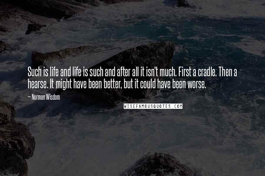 Norman Wisdom Quotes: Such is life and life is such and after all it isn't much. First a cradle. Then a hearse. It might have been better, but it could have been worse.