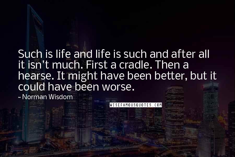 Norman Wisdom Quotes: Such is life and life is such and after all it isn't much. First a cradle. Then a hearse. It might have been better, but it could have been worse.