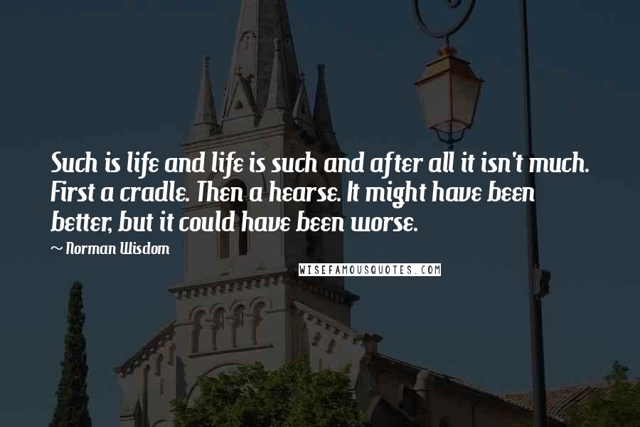 Norman Wisdom Quotes: Such is life and life is such and after all it isn't much. First a cradle. Then a hearse. It might have been better, but it could have been worse.