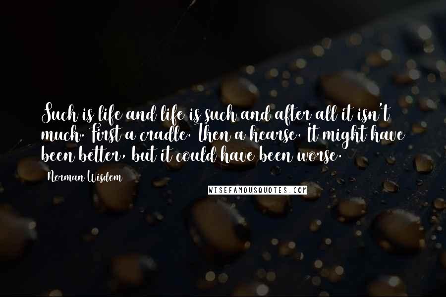 Norman Wisdom Quotes: Such is life and life is such and after all it isn't much. First a cradle. Then a hearse. It might have been better, but it could have been worse.