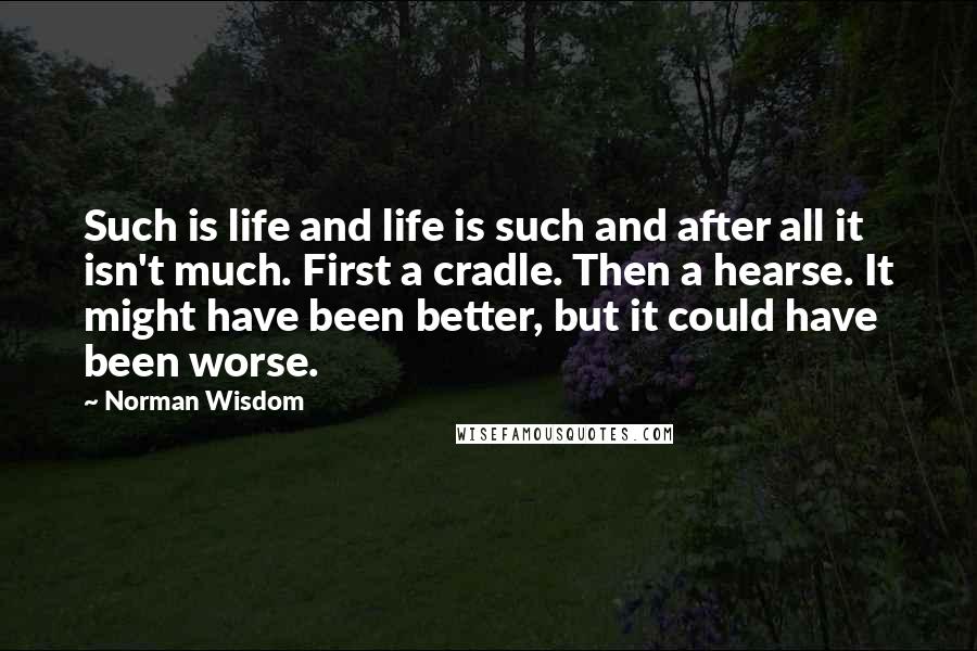 Norman Wisdom Quotes: Such is life and life is such and after all it isn't much. First a cradle. Then a hearse. It might have been better, but it could have been worse.