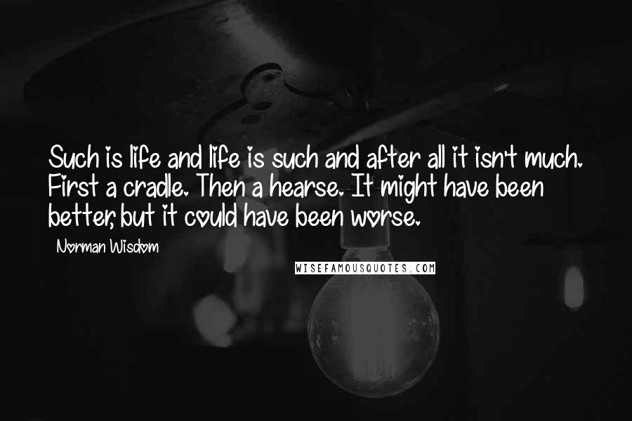 Norman Wisdom Quotes: Such is life and life is such and after all it isn't much. First a cradle. Then a hearse. It might have been better, but it could have been worse.