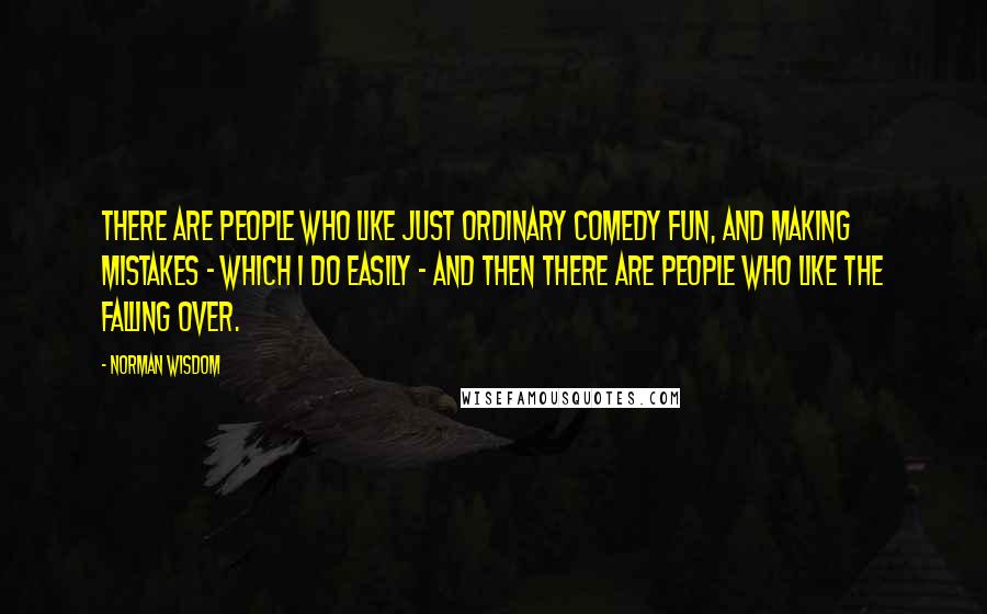 Norman Wisdom Quotes: There are people who like just ordinary comedy fun, and making mistakes - which I do easily - and then there are people who like the falling over.