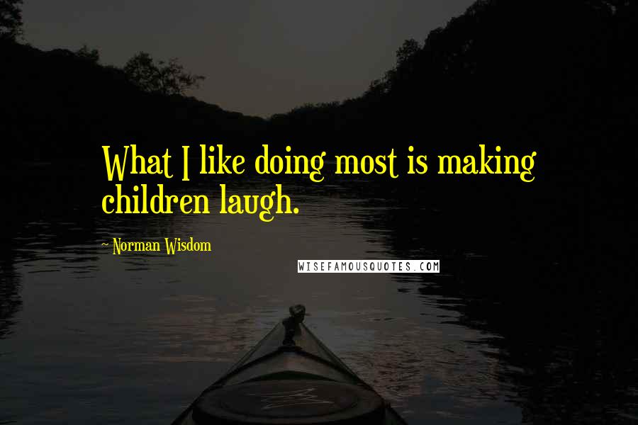 Norman Wisdom Quotes: What I like doing most is making children laugh.