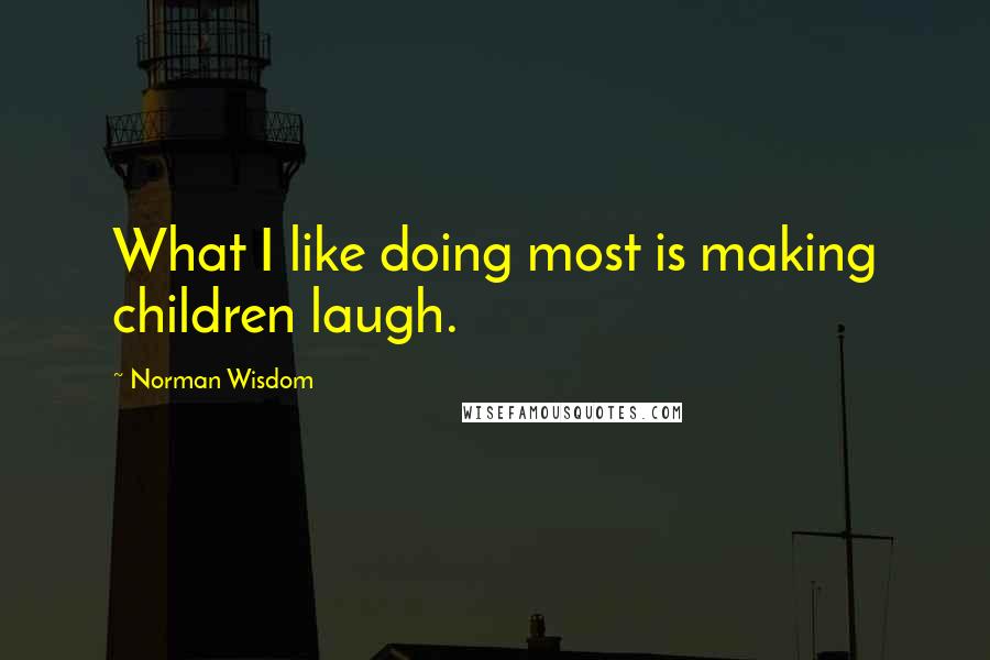 Norman Wisdom Quotes: What I like doing most is making children laugh.