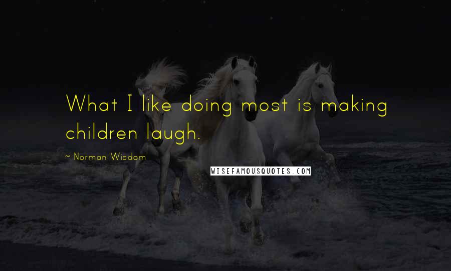 Norman Wisdom Quotes: What I like doing most is making children laugh.