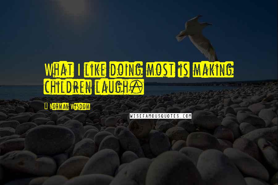 Norman Wisdom Quotes: What I like doing most is making children laugh.