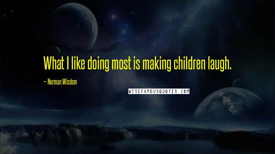 Norman Wisdom Quotes: What I like doing most is making children laugh.