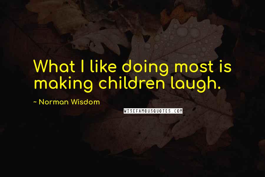 Norman Wisdom Quotes: What I like doing most is making children laugh.