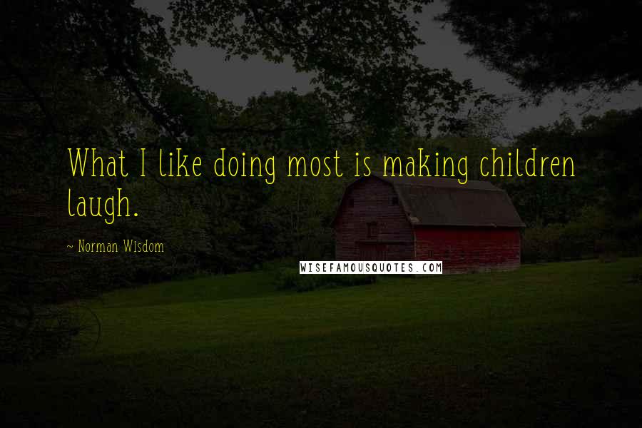 Norman Wisdom Quotes: What I like doing most is making children laugh.