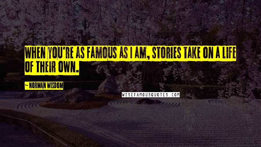 Norman Wisdom Quotes: When you're as famous as I am, stories take on a life of their own.