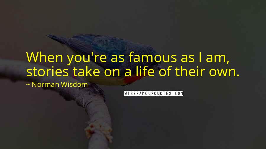 Norman Wisdom Quotes: When you're as famous as I am, stories take on a life of their own.