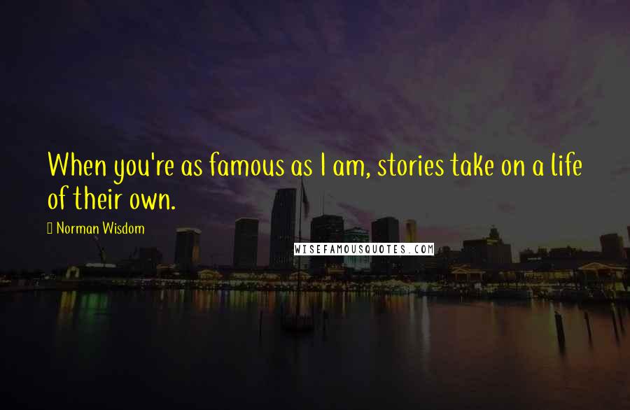 Norman Wisdom Quotes: When you're as famous as I am, stories take on a life of their own.