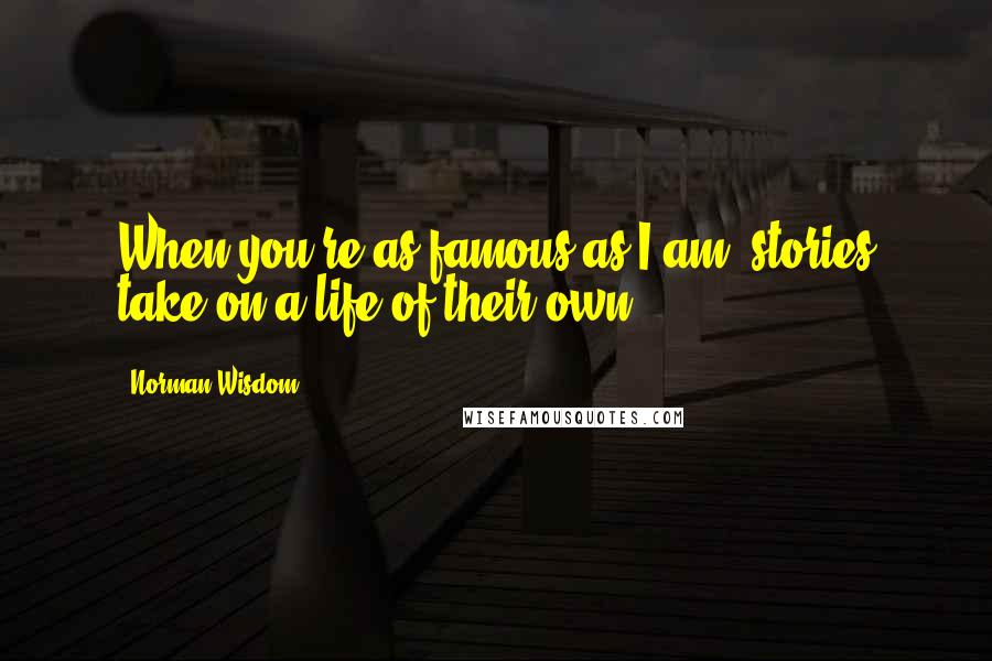 Norman Wisdom Quotes: When you're as famous as I am, stories take on a life of their own.