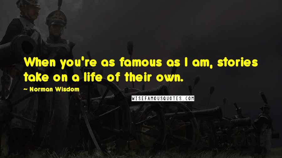 Norman Wisdom Quotes: When you're as famous as I am, stories take on a life of their own.