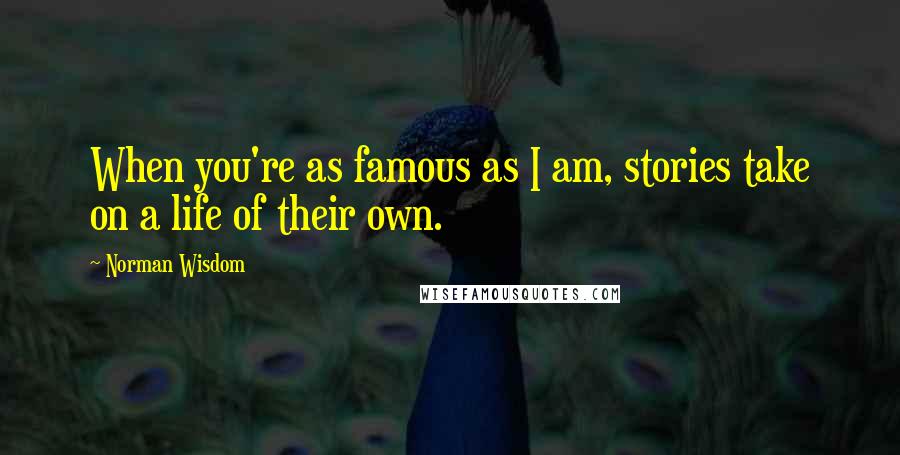 Norman Wisdom Quotes: When you're as famous as I am, stories take on a life of their own.