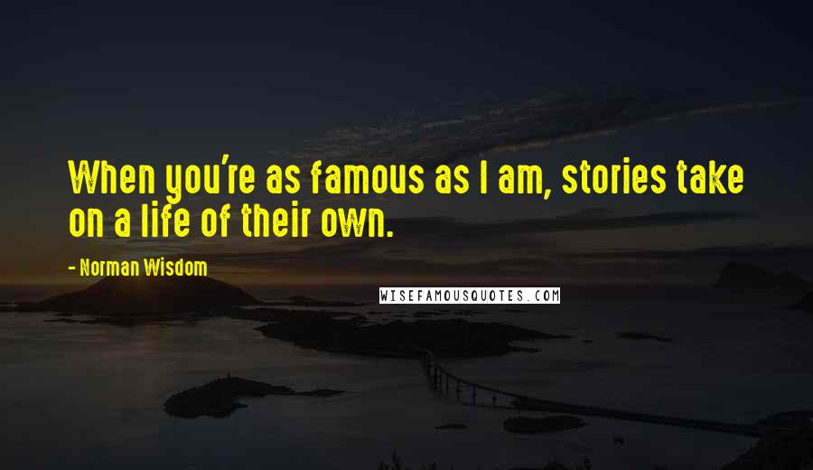 Norman Wisdom Quotes: When you're as famous as I am, stories take on a life of their own.