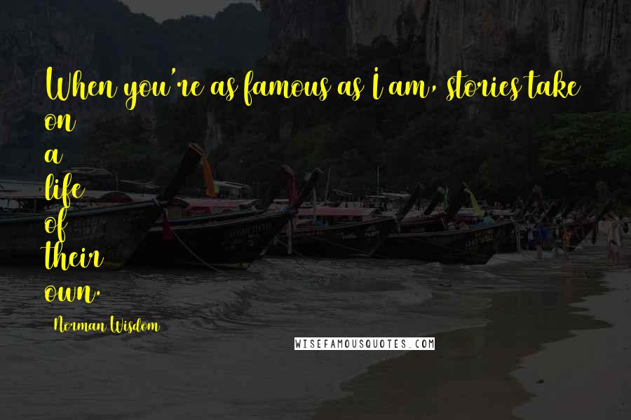 Norman Wisdom Quotes: When you're as famous as I am, stories take on a life of their own.