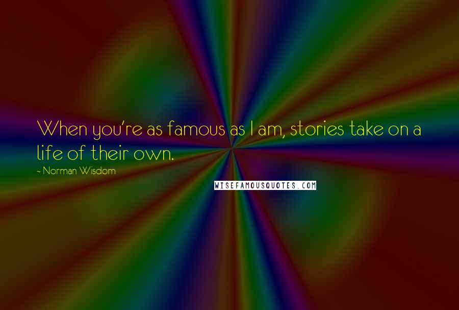 Norman Wisdom Quotes: When you're as famous as I am, stories take on a life of their own.