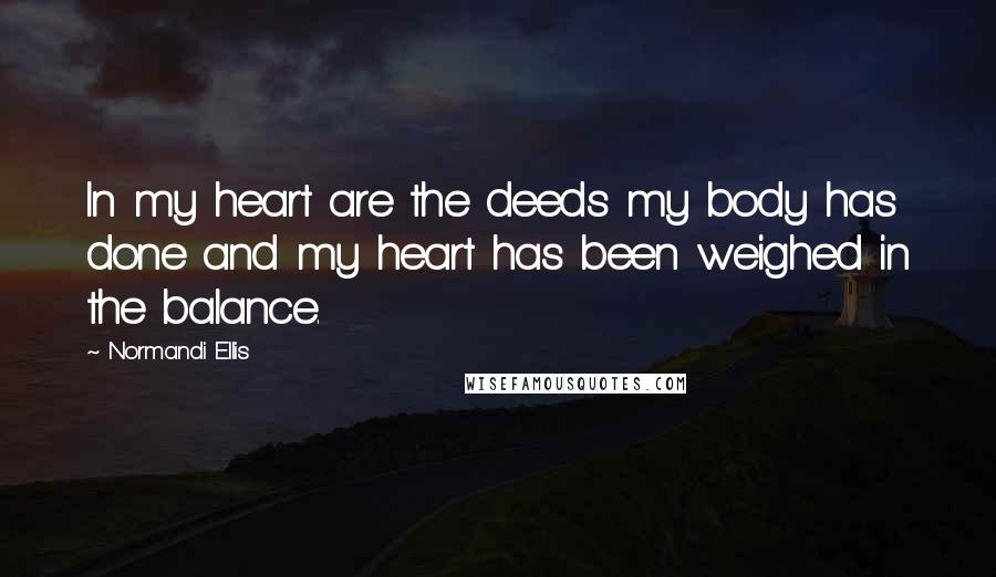 Normandi Ellis Quotes: In my heart are the deeds my body has done and my heart has been weighed in the balance.