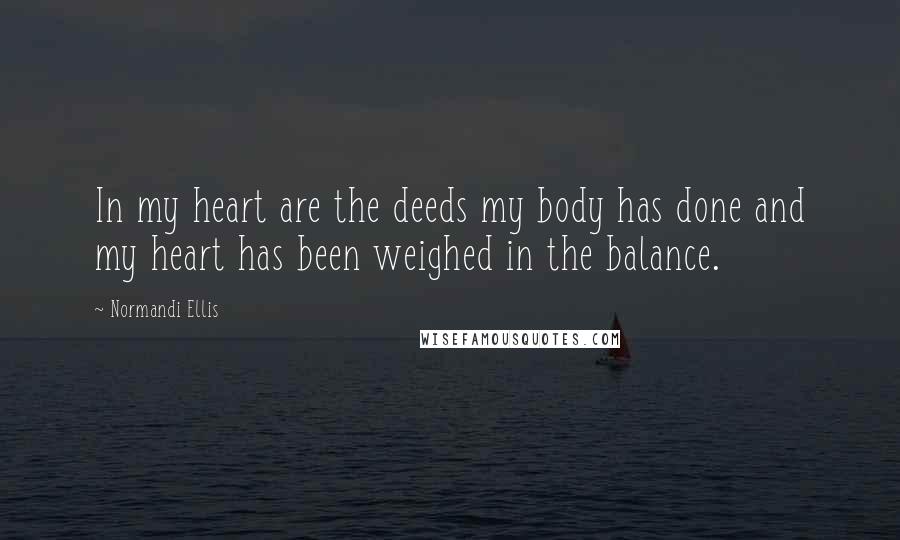 Normandi Ellis Quotes: In my heart are the deeds my body has done and my heart has been weighed in the balance.