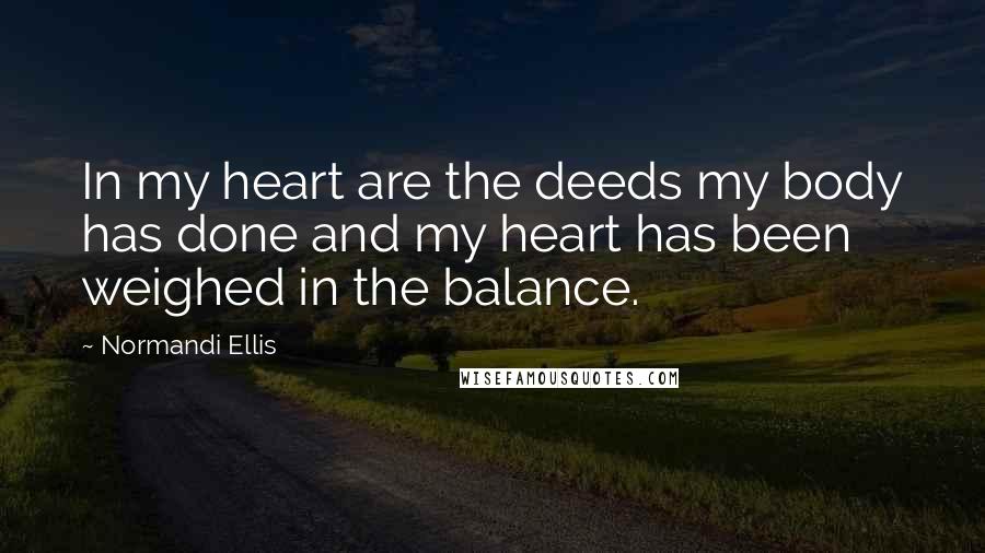 Normandi Ellis Quotes: In my heart are the deeds my body has done and my heart has been weighed in the balance.