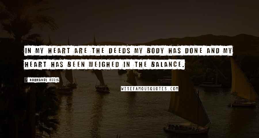 Normandi Ellis Quotes: In my heart are the deeds my body has done and my heart has been weighed in the balance.