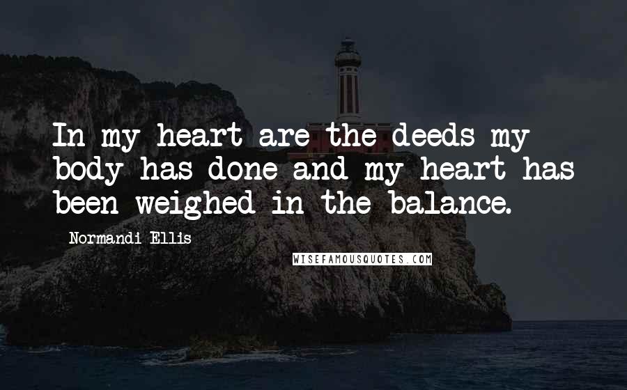 Normandi Ellis Quotes: In my heart are the deeds my body has done and my heart has been weighed in the balance.