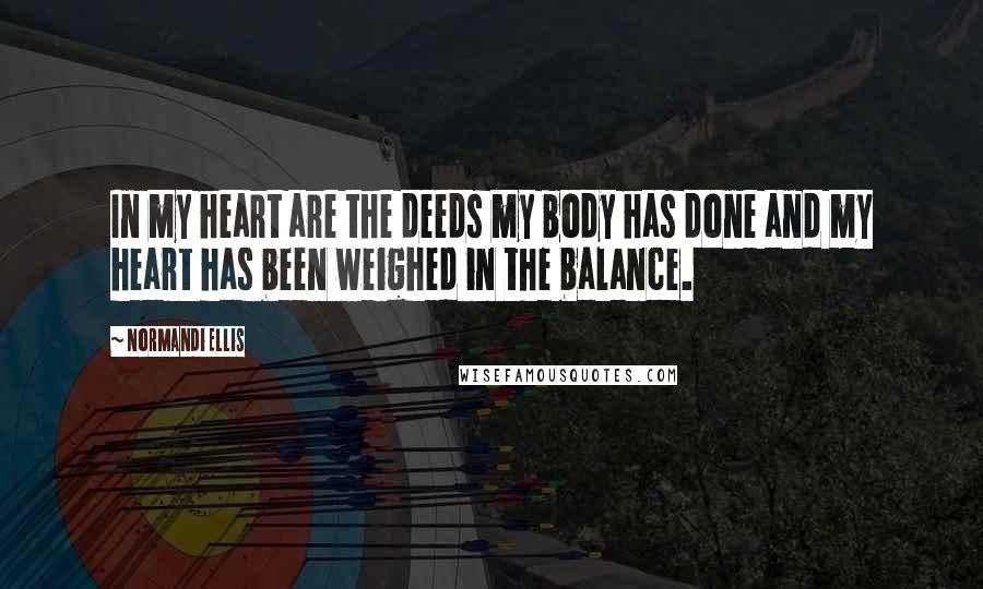 Normandi Ellis Quotes: In my heart are the deeds my body has done and my heart has been weighed in the balance.