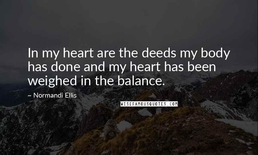 Normandi Ellis Quotes: In my heart are the deeds my body has done and my heart has been weighed in the balance.