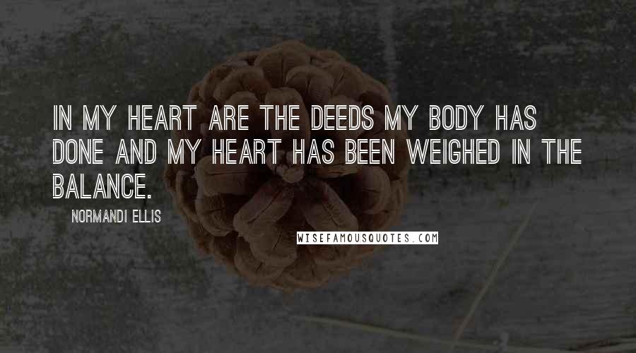 Normandi Ellis Quotes: In my heart are the deeds my body has done and my heart has been weighed in the balance.