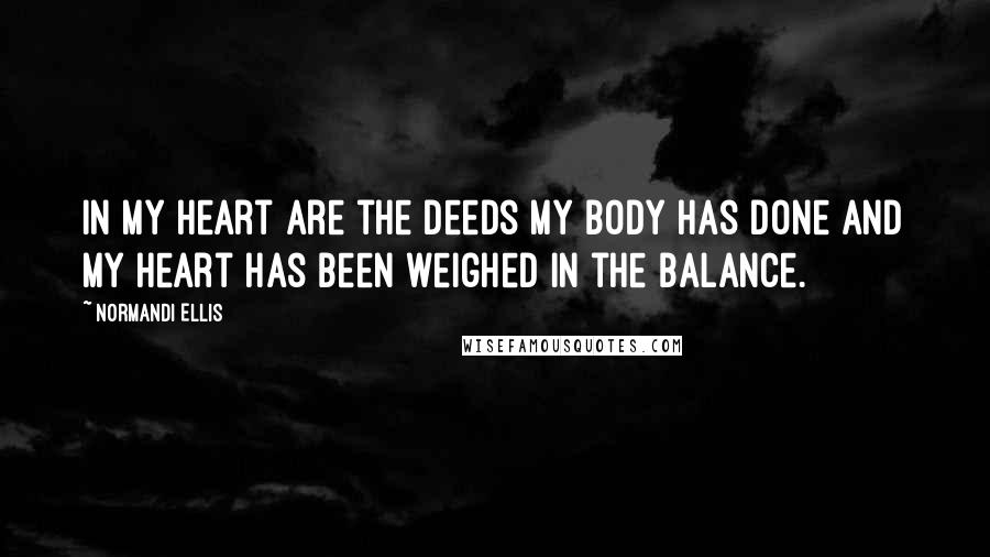 Normandi Ellis Quotes: In my heart are the deeds my body has done and my heart has been weighed in the balance.