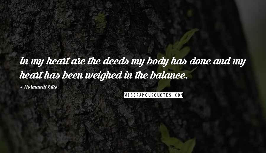 Normandi Ellis Quotes: In my heart are the deeds my body has done and my heart has been weighed in the balance.