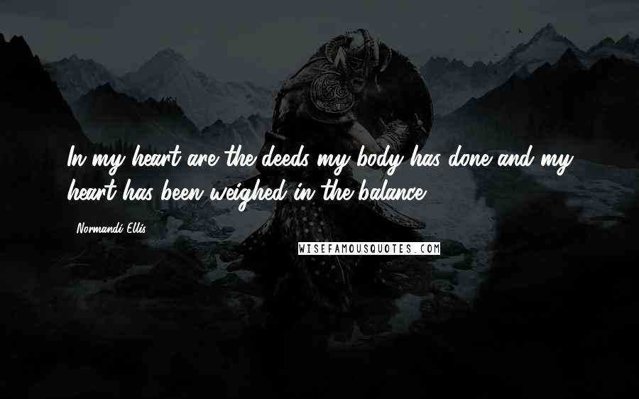 Normandi Ellis Quotes: In my heart are the deeds my body has done and my heart has been weighed in the balance.