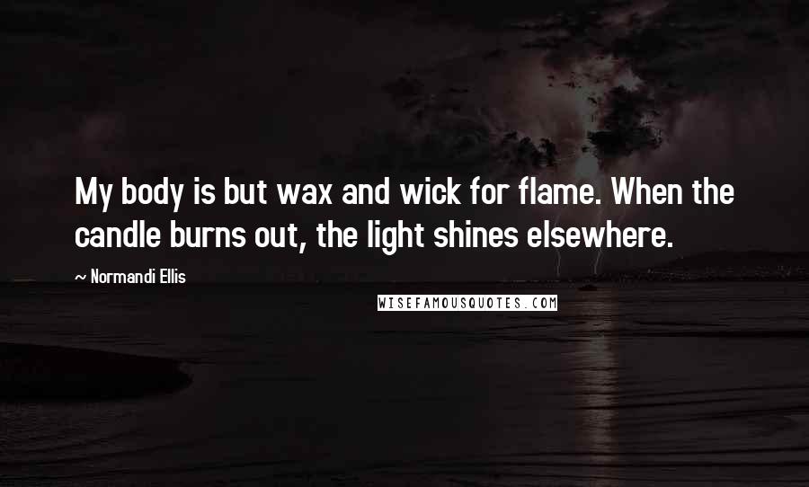 Normandi Ellis Quotes: My body is but wax and wick for flame. When the candle burns out, the light shines elsewhere.