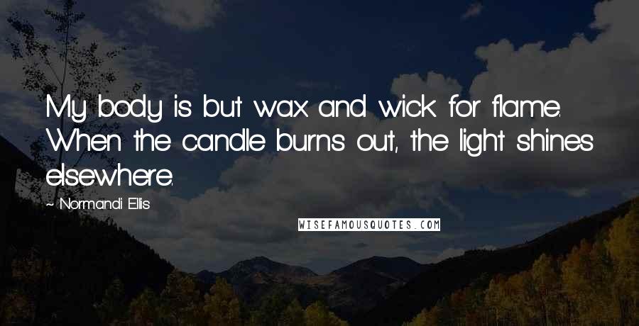 Normandi Ellis Quotes: My body is but wax and wick for flame. When the candle burns out, the light shines elsewhere.