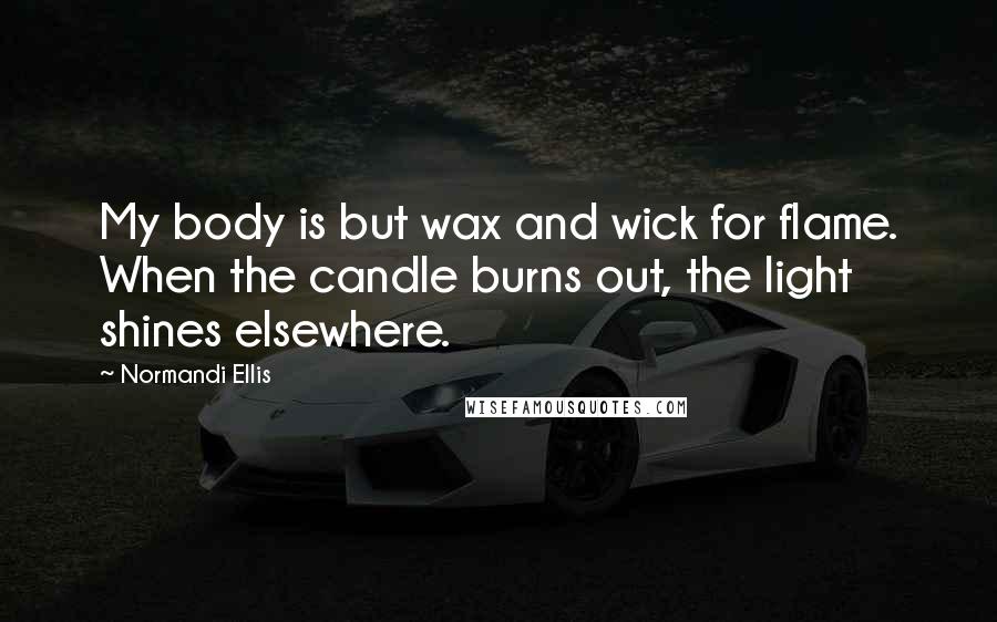 Normandi Ellis Quotes: My body is but wax and wick for flame. When the candle burns out, the light shines elsewhere.