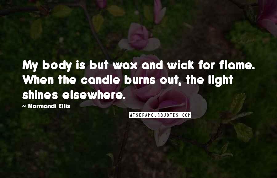 Normandi Ellis Quotes: My body is but wax and wick for flame. When the candle burns out, the light shines elsewhere.