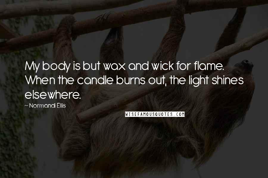 Normandi Ellis Quotes: My body is but wax and wick for flame. When the candle burns out, the light shines elsewhere.