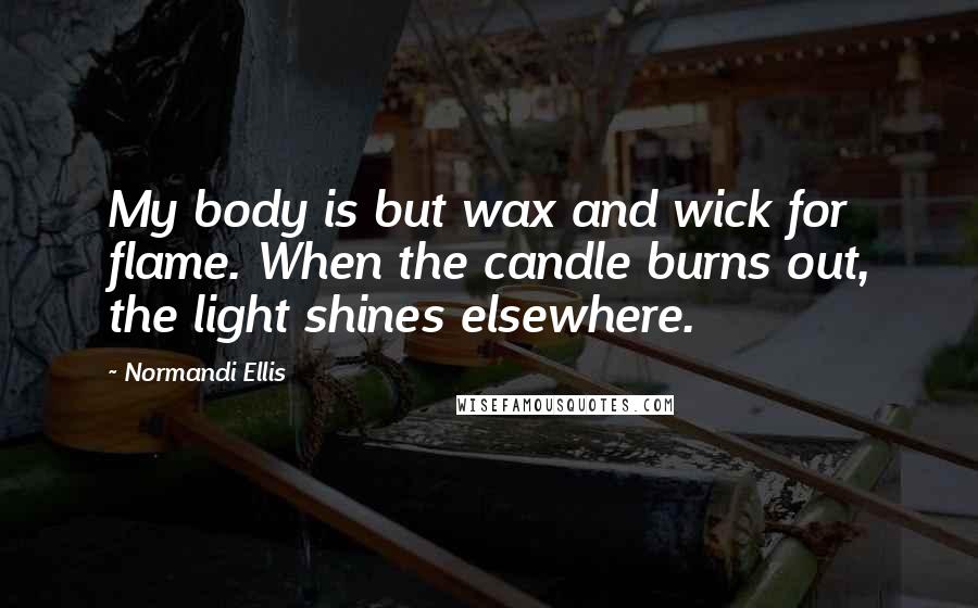 Normandi Ellis Quotes: My body is but wax and wick for flame. When the candle burns out, the light shines elsewhere.