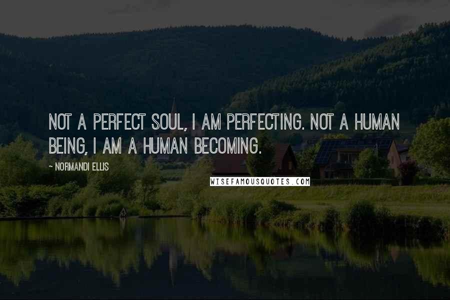 Normandi Ellis Quotes: Not a perfect soul, I am perfecting. Not a human being, I am a human becoming.